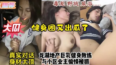 [付费] 重磅健身圈瓜！龙湖地产巨乳健身教练勾引已婚邻居被抓【约炮看视频水印】