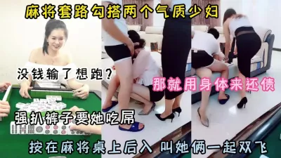 [付费] 麻将套路两个少妇！输钱了用身体偿还一起双飞（约啪看简阶）