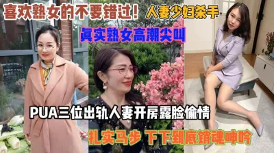 [付费] 喜欢熟女的不要错过！三位人妻偷情真实高潮尖叫『狠货高科技看简阶』