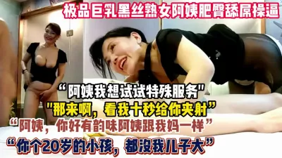 [付费] “阿姨我想试试特殊服务”极品巨乳黑丝阿姨乳推【狠货高科技看简阶】