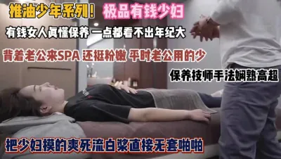 [付费] 富婆们背着老公SPA!技师手法高超白浆直流无套啪『狠货高科技看简阶』