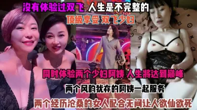 [付费] 顶级享受双飞少妇！俩个阿姨配合无间让人欲仙欲死『狠货高科技看简阶』