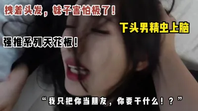 [付费] 真下头男！刚认识几天就想操妹子，被拒绝强推吓哭妹子！