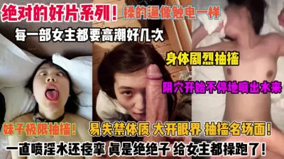 [付费] 绝对好片系列！每个女主被操逼像触电高潮身体剧烈抽搐『完整版看简阶』