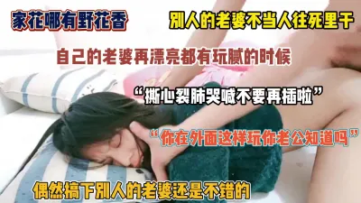 [付费] 家花哪有野花香！操别人家的老婆就得往死里干，内射求饶（简阶有惊喜）