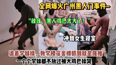 [付费] 广州黑人事件！黑人冲到女寝室追着学妹操被操哭了【约她看简阶】