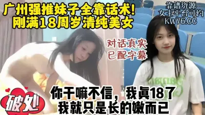 [付费] 广州强推破处18清纯美女，对话真实长相超嫩极品反差【约炮看视频水印】