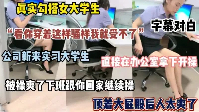 [付费] 真实勾搭实习大学生，直接在办公室拿下，被操爽了带回家继续操