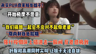 [付费] 真实pua良家短发妹子开始不愿意强行按倒插入内射（约她看简阶）