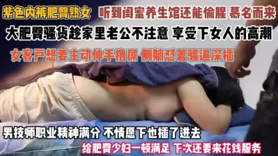 [付费] 听闺蜜话来养生馆偷腥！按摩时伸手抓屌非常渴望被强操『完整版看简阶』