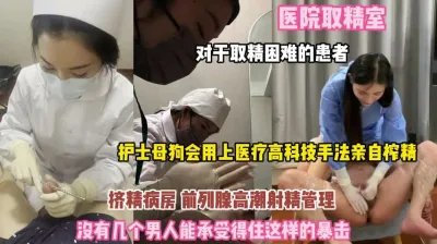 [付费] 医院取精室！取精落难者护士母狗亲自榨精你顶得住吗？『完整版看简阶』