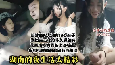 [付费] 长沙商k搭讪刚工作没多久的可爱妹子，约到车库3P车震内射【直播看水印